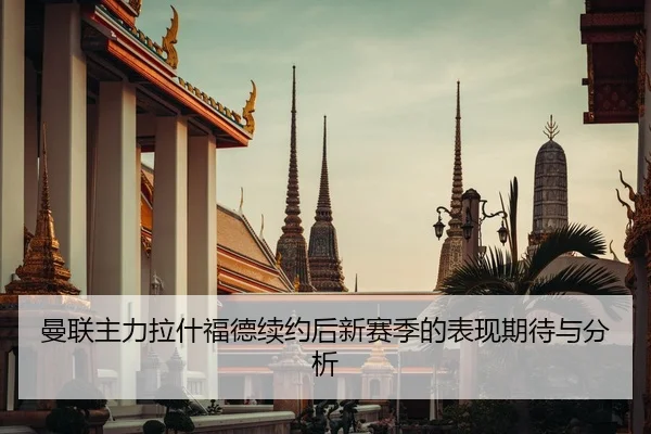 曼联主力拉什福德续约后新赛季的表现期待与分析