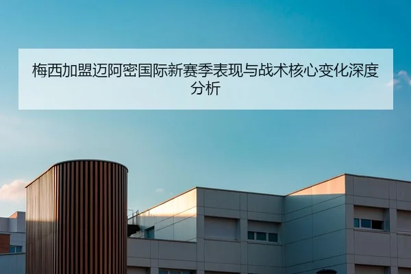 梅西加盟迈阿密国际新赛季表现与战术核心变化深度分析